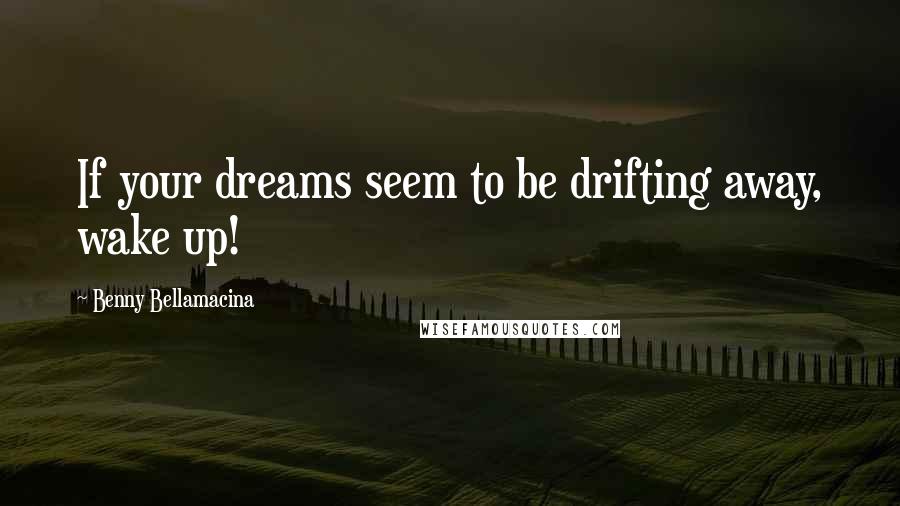 Benny Bellamacina Quotes: If your dreams seem to be drifting away, wake up!