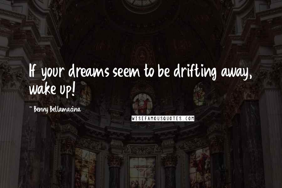 Benny Bellamacina Quotes: If your dreams seem to be drifting away, wake up!