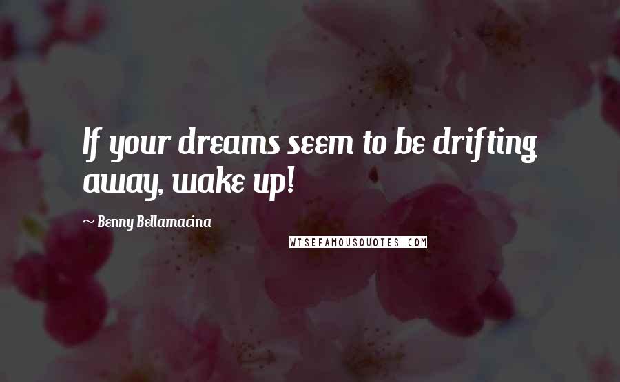 Benny Bellamacina Quotes: If your dreams seem to be drifting away, wake up!