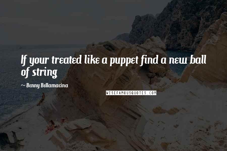 Benny Bellamacina Quotes: If your treated like a puppet find a new ball of string