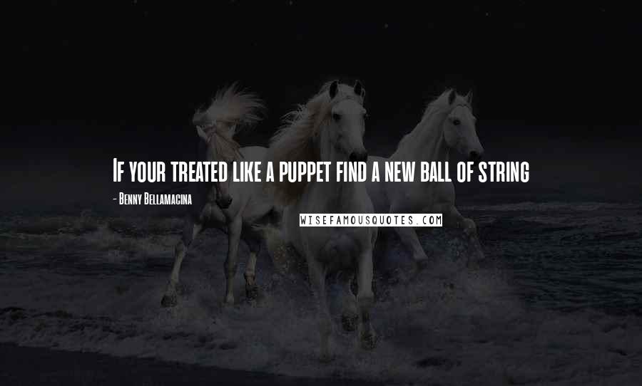 Benny Bellamacina Quotes: If your treated like a puppet find a new ball of string