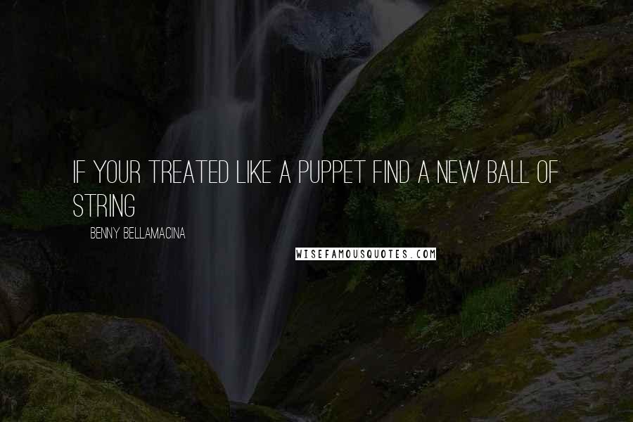 Benny Bellamacina Quotes: If your treated like a puppet find a new ball of string