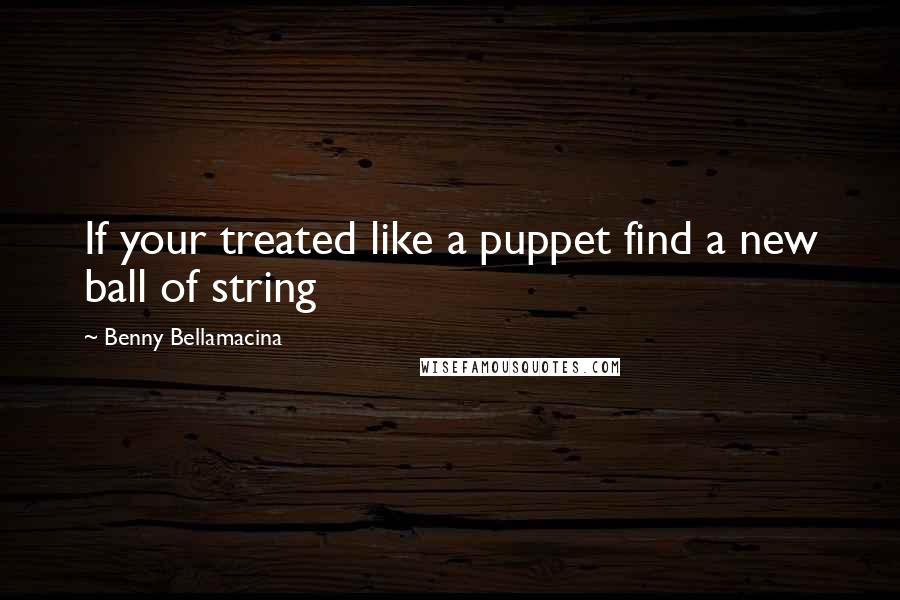 Benny Bellamacina Quotes: If your treated like a puppet find a new ball of string