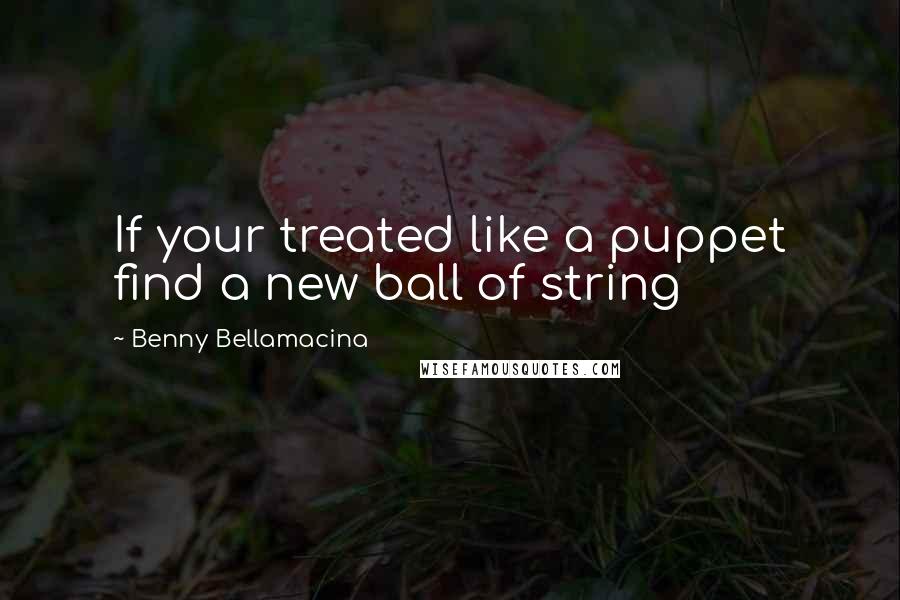 Benny Bellamacina Quotes: If your treated like a puppet find a new ball of string