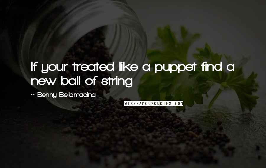 Benny Bellamacina Quotes: If your treated like a puppet find a new ball of string