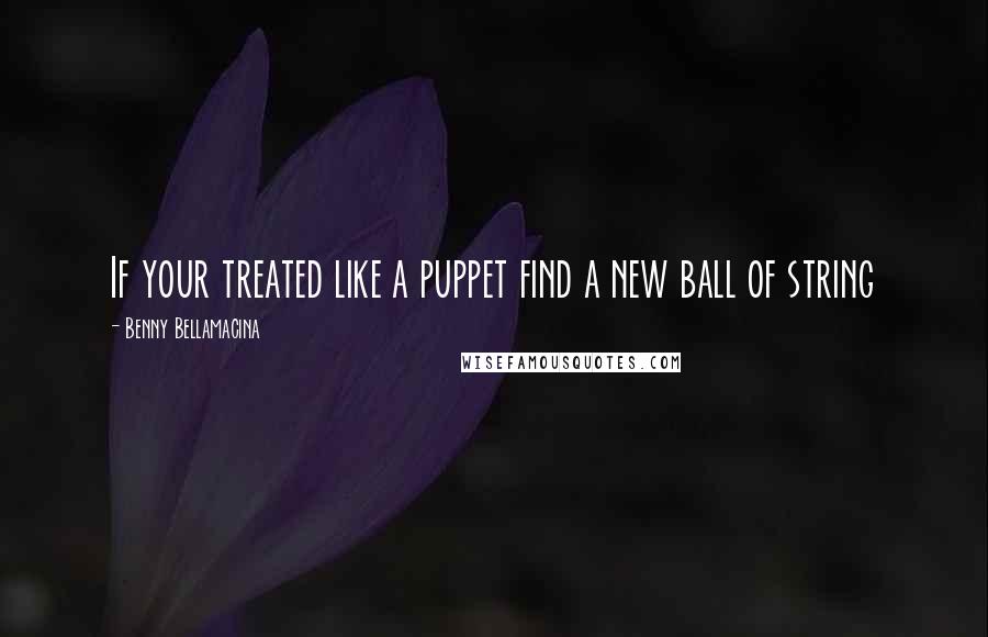 Benny Bellamacina Quotes: If your treated like a puppet find a new ball of string