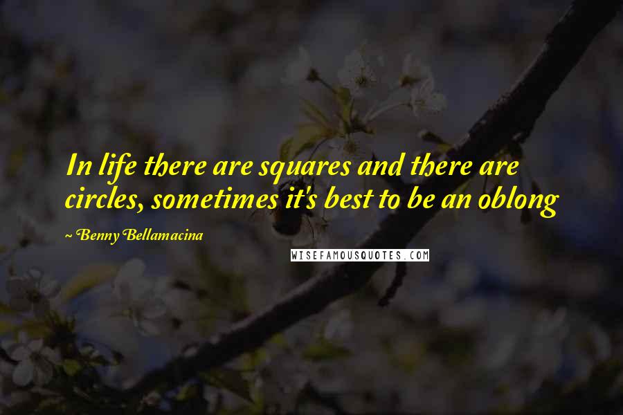 Benny Bellamacina Quotes: In life there are squares and there are circles, sometimes it's best to be an oblong