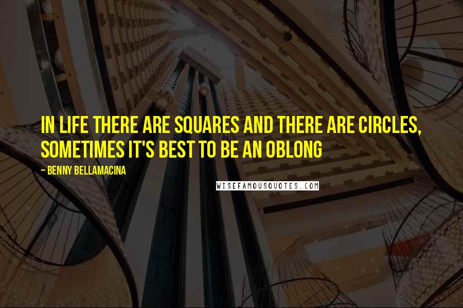 Benny Bellamacina Quotes: In life there are squares and there are circles, sometimes it's best to be an oblong