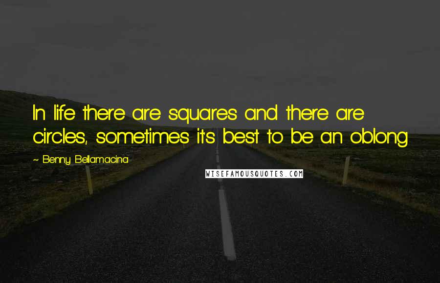 Benny Bellamacina Quotes: In life there are squares and there are circles, sometimes it's best to be an oblong