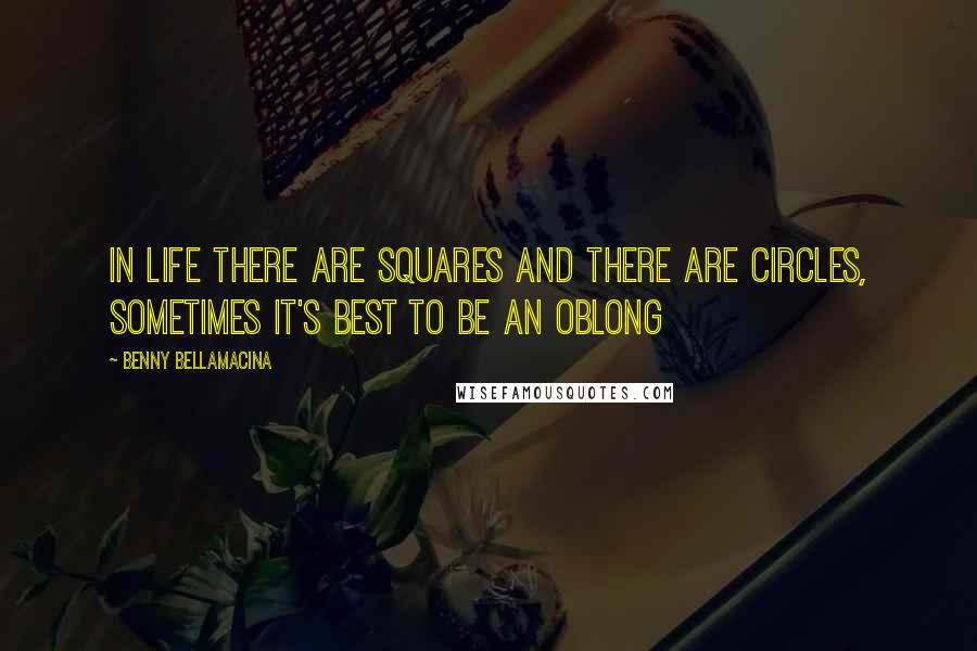 Benny Bellamacina Quotes: In life there are squares and there are circles, sometimes it's best to be an oblong