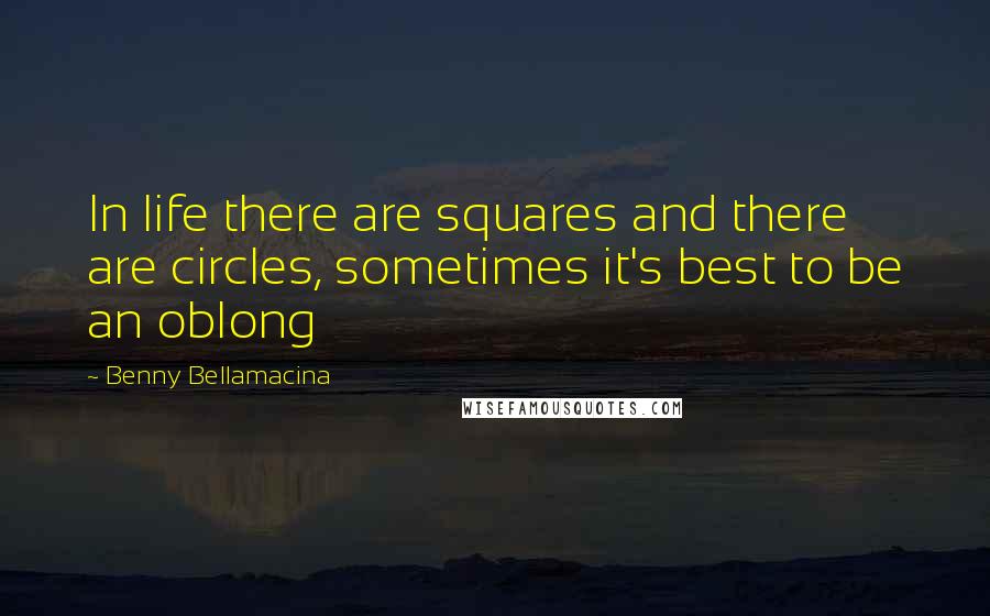 Benny Bellamacina Quotes: In life there are squares and there are circles, sometimes it's best to be an oblong
