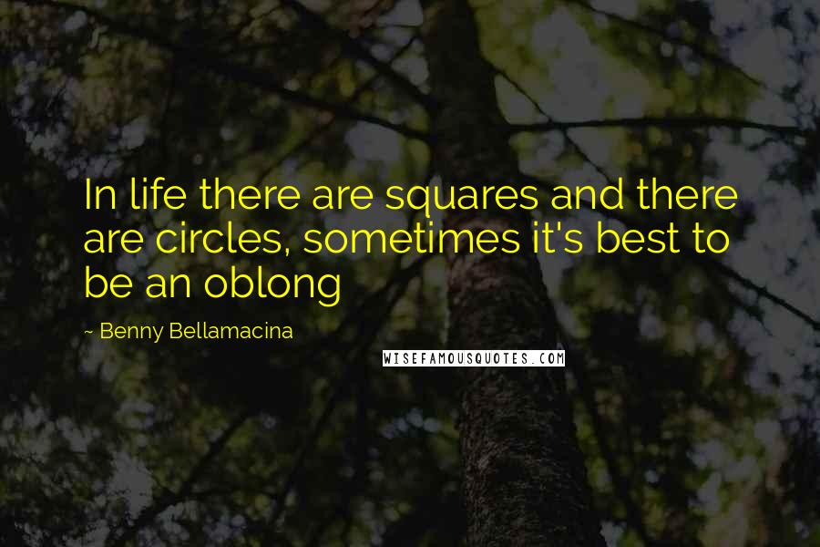 Benny Bellamacina Quotes: In life there are squares and there are circles, sometimes it's best to be an oblong