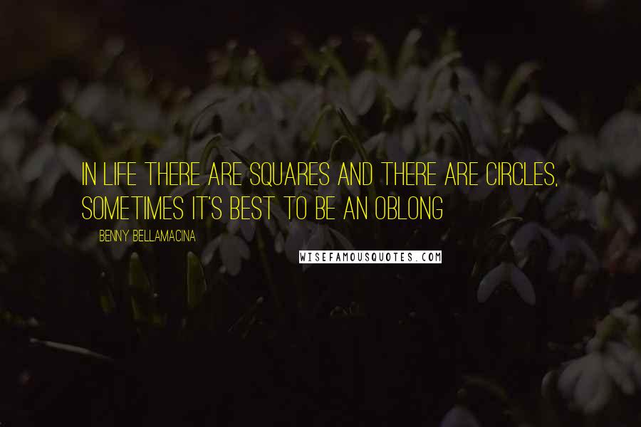 Benny Bellamacina Quotes: In life there are squares and there are circles, sometimes it's best to be an oblong