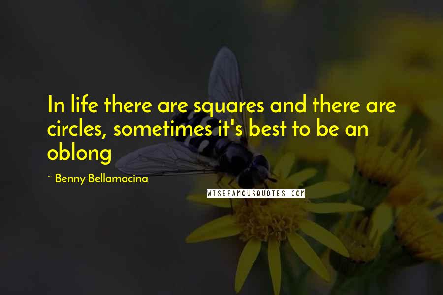 Benny Bellamacina Quotes: In life there are squares and there are circles, sometimes it's best to be an oblong