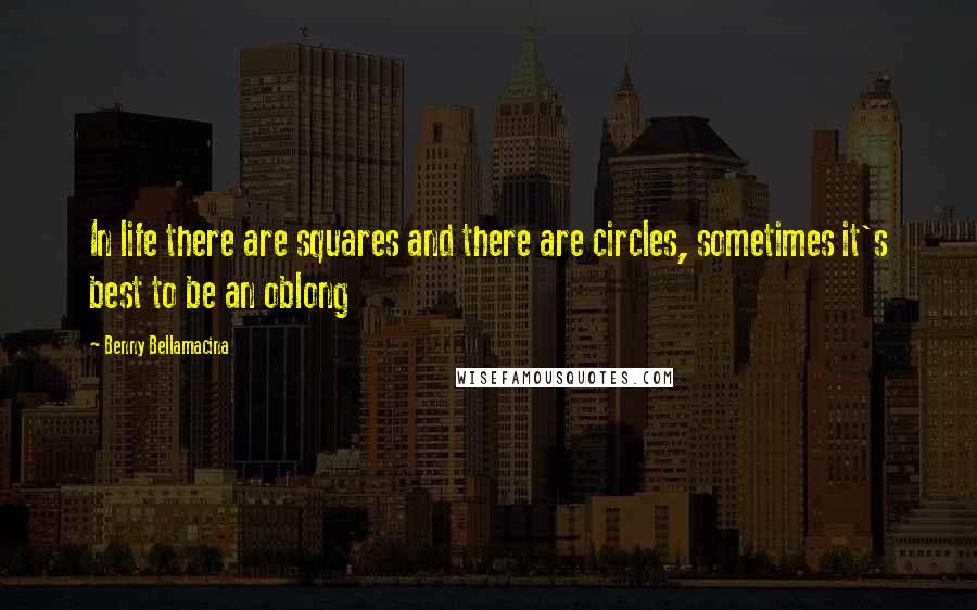 Benny Bellamacina Quotes: In life there are squares and there are circles, sometimes it's best to be an oblong