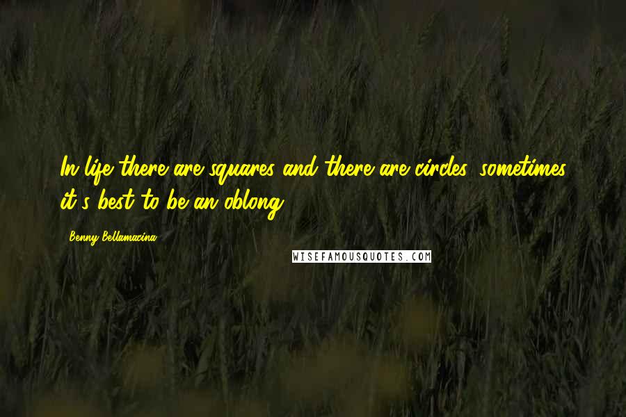 Benny Bellamacina Quotes: In life there are squares and there are circles, sometimes it's best to be an oblong