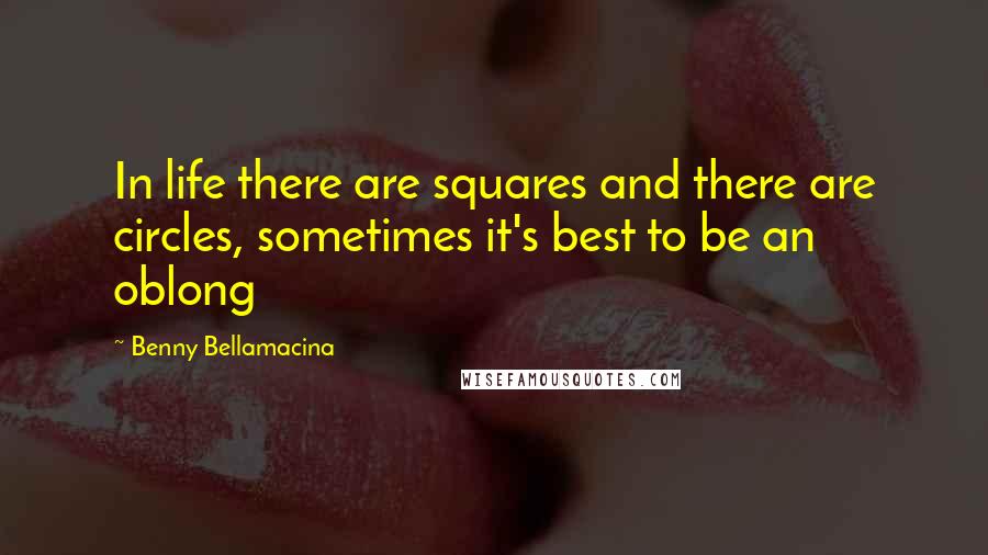 Benny Bellamacina Quotes: In life there are squares and there are circles, sometimes it's best to be an oblong