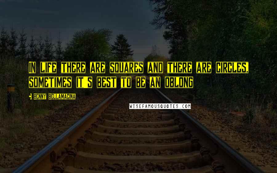 Benny Bellamacina Quotes: In life there are squares and there are circles, sometimes it's best to be an oblong