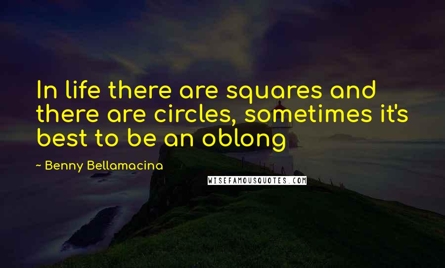 Benny Bellamacina Quotes: In life there are squares and there are circles, sometimes it's best to be an oblong