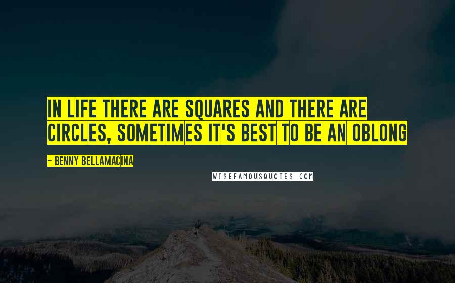 Benny Bellamacina Quotes: In life there are squares and there are circles, sometimes it's best to be an oblong