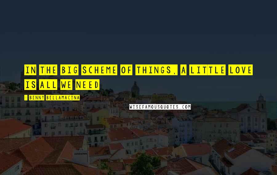 Benny Bellamacina Quotes: In the big scheme of things, a little love is all we need