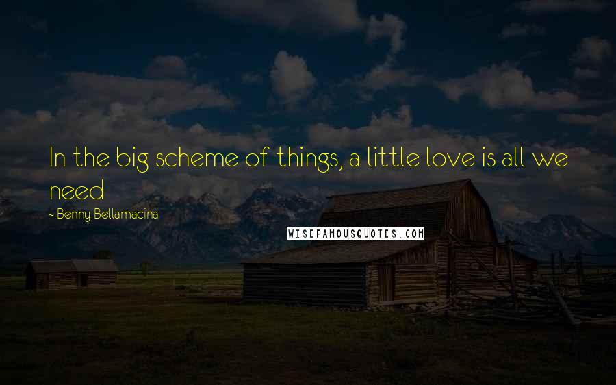 Benny Bellamacina Quotes: In the big scheme of things, a little love is all we need