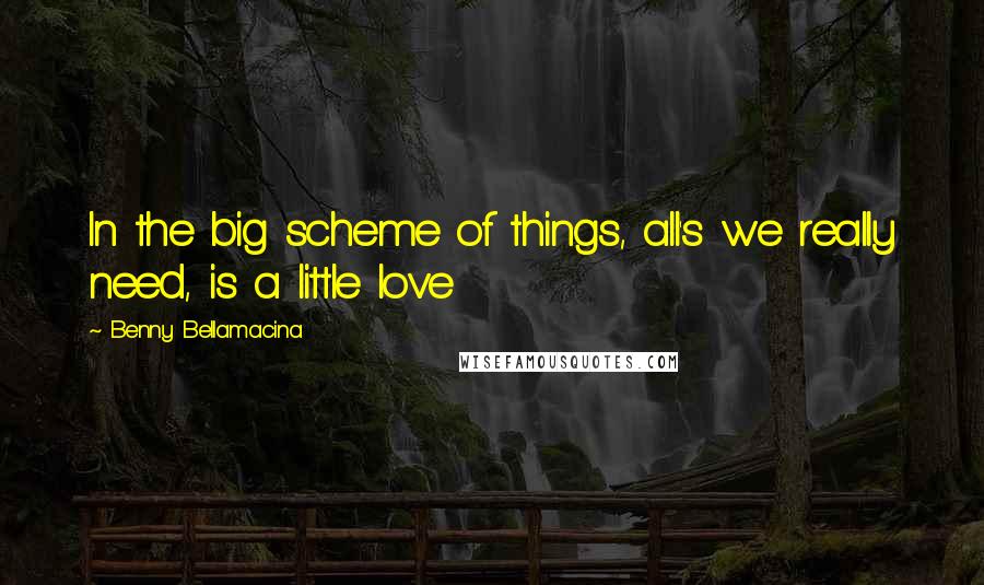 Benny Bellamacina Quotes: In the big scheme of things, all's we really need, is a little love