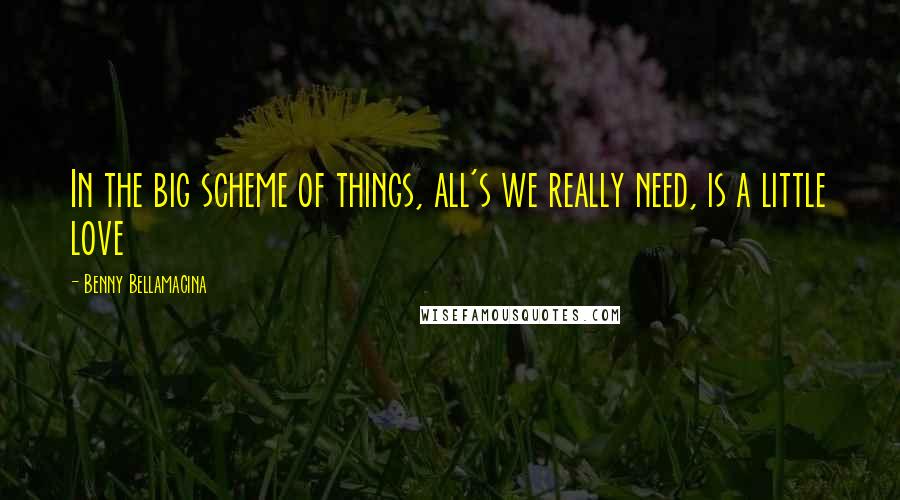 Benny Bellamacina Quotes: In the big scheme of things, all's we really need, is a little love