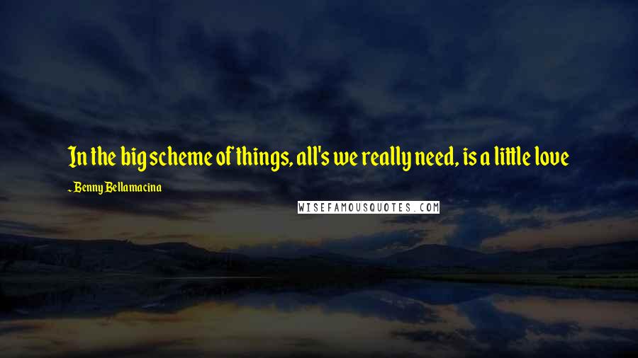 Benny Bellamacina Quotes: In the big scheme of things, all's we really need, is a little love