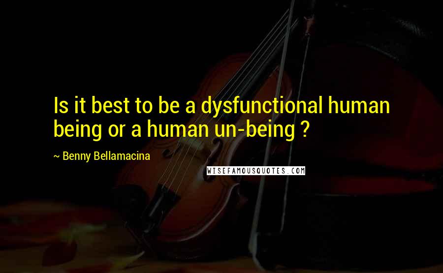 Benny Bellamacina Quotes: Is it best to be a dysfunctional human being or a human un-being ?