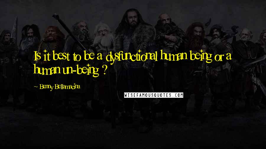Benny Bellamacina Quotes: Is it best to be a dysfunctional human being or a human un-being ?