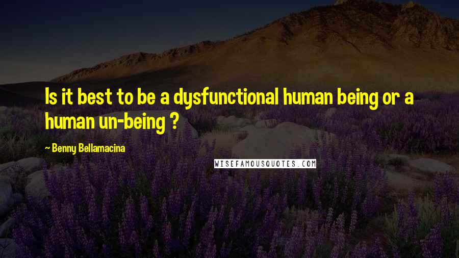 Benny Bellamacina Quotes: Is it best to be a dysfunctional human being or a human un-being ?