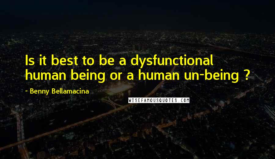 Benny Bellamacina Quotes: Is it best to be a dysfunctional human being or a human un-being ?