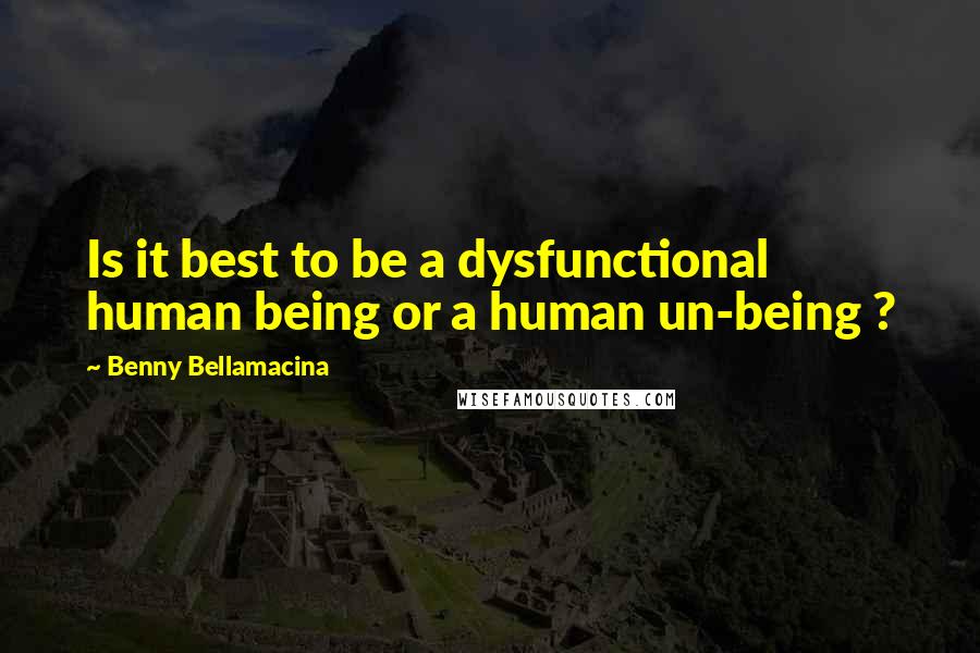 Benny Bellamacina Quotes: Is it best to be a dysfunctional human being or a human un-being ?