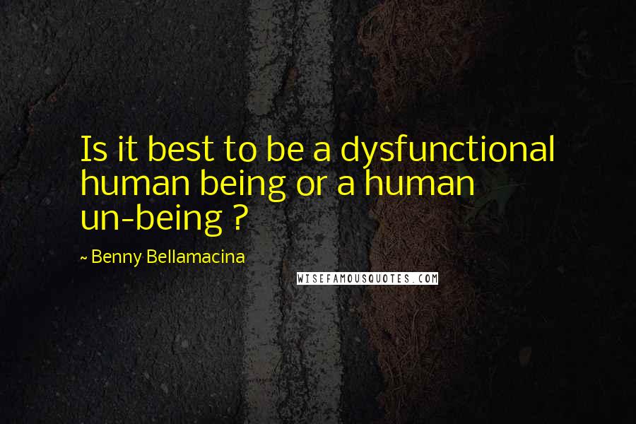 Benny Bellamacina Quotes: Is it best to be a dysfunctional human being or a human un-being ?