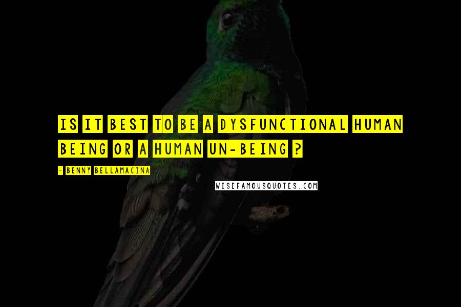 Benny Bellamacina Quotes: Is it best to be a dysfunctional human being or a human un-being ?