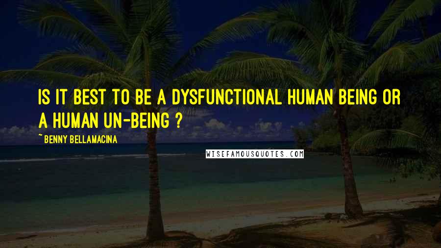 Benny Bellamacina Quotes: Is it best to be a dysfunctional human being or a human un-being ?