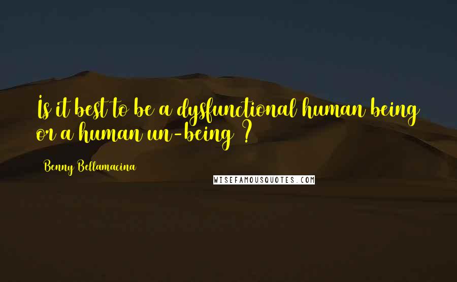 Benny Bellamacina Quotes: Is it best to be a dysfunctional human being or a human un-being ?