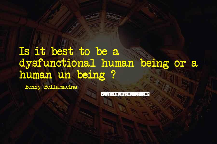 Benny Bellamacina Quotes: Is it best to be a dysfunctional human being or a human un-being ?