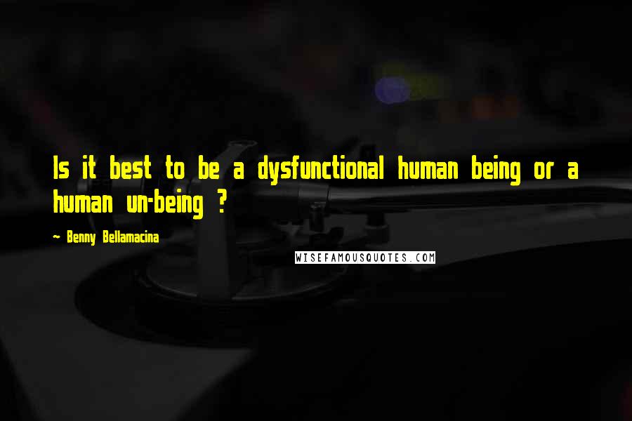 Benny Bellamacina Quotes: Is it best to be a dysfunctional human being or a human un-being ?