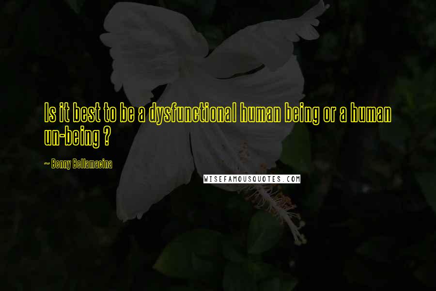 Benny Bellamacina Quotes: Is it best to be a dysfunctional human being or a human un-being ?