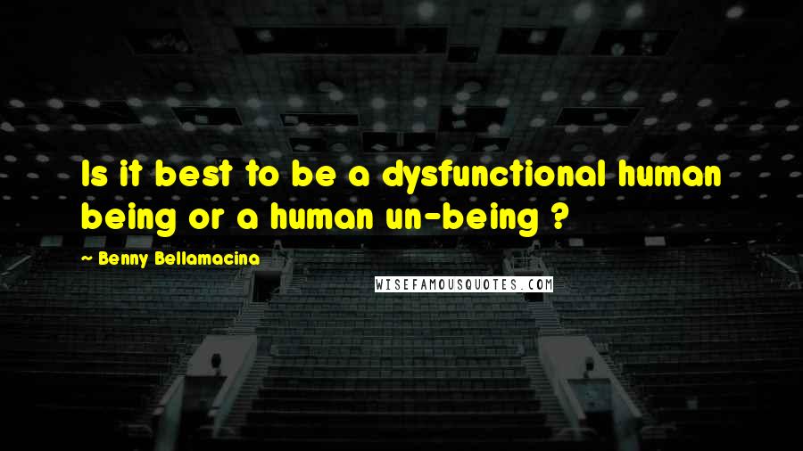 Benny Bellamacina Quotes: Is it best to be a dysfunctional human being or a human un-being ?