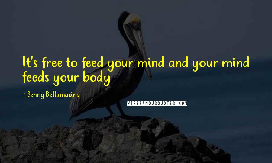 Benny Bellamacina Quotes: It's free to feed your mind and your mind feeds your body