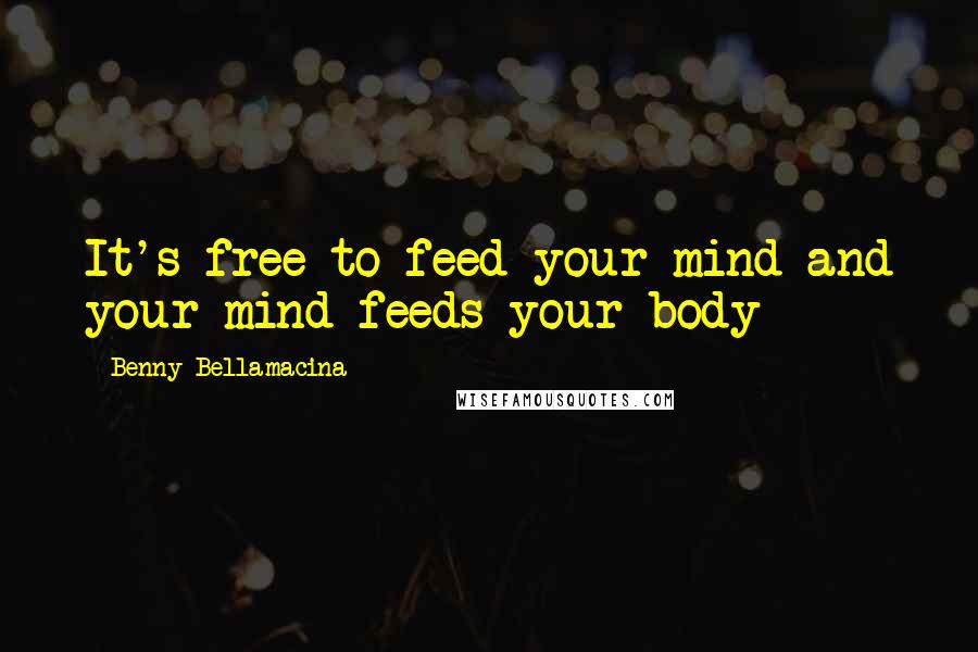 Benny Bellamacina Quotes: It's free to feed your mind and your mind feeds your body