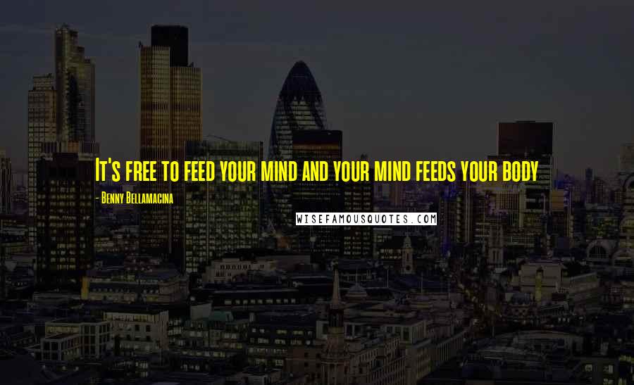 Benny Bellamacina Quotes: It's free to feed your mind and your mind feeds your body