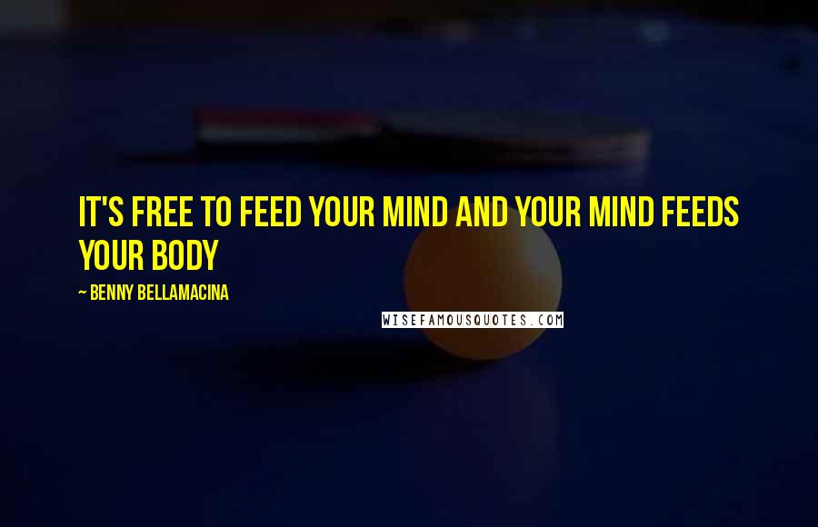 Benny Bellamacina Quotes: It's free to feed your mind and your mind feeds your body