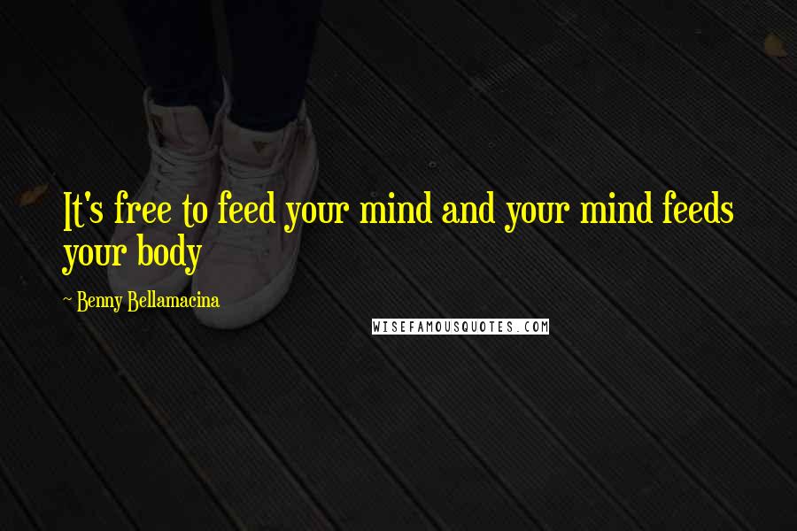 Benny Bellamacina Quotes: It's free to feed your mind and your mind feeds your body