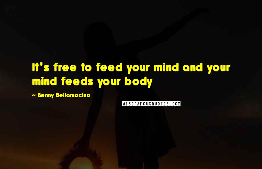 Benny Bellamacina Quotes: It's free to feed your mind and your mind feeds your body