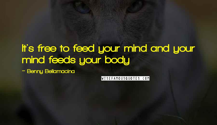 Benny Bellamacina Quotes: It's free to feed your mind and your mind feeds your body