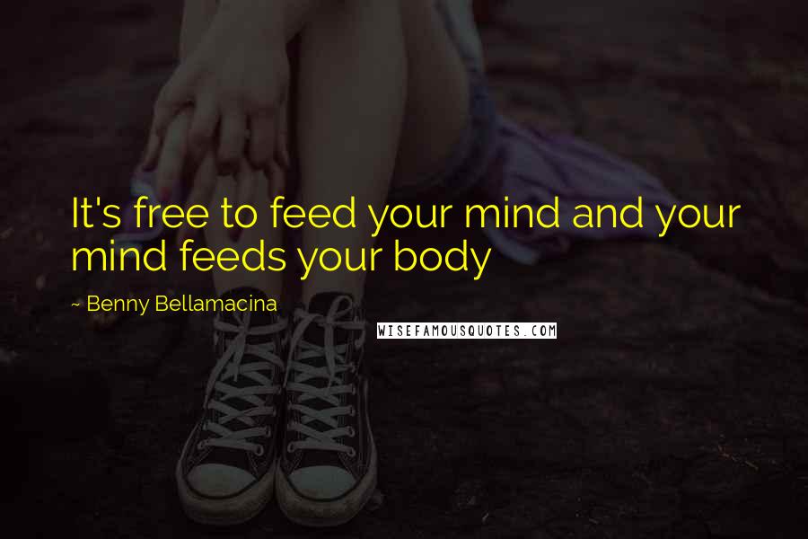 Benny Bellamacina Quotes: It's free to feed your mind and your mind feeds your body